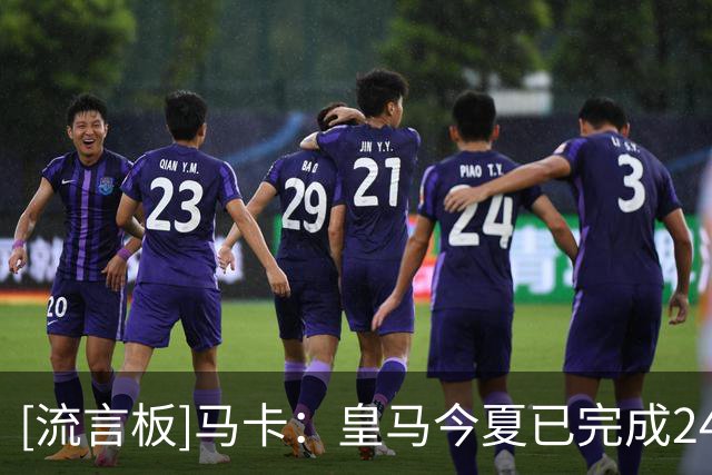[流言板]马卡：皇马今夏已完成24笔人员操作，还有4人大概率离队